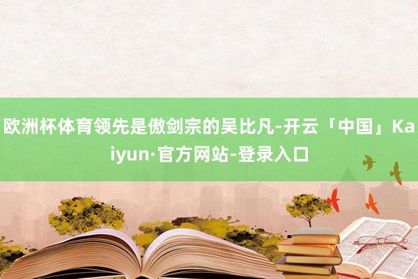欧洲杯体育领先是傲剑宗的吴比凡-开云「中国」Kaiyun·官方网站-登录入口