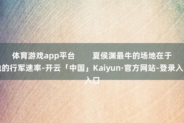 体育游戏app平台        夏侯渊最牛的场地在于他的行军速率-开云「中国」Kaiyun·官方网站-登录入口