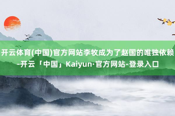 开云体育(中国)官方网站李牧成为了赵国的唯独依赖-开云「中国」Kaiyun·官方网站-登录入口