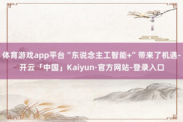 体育游戏app平台“东说念主工智能+”带来了机遇-开云「中国」Kaiyun·官方网站-登录入口