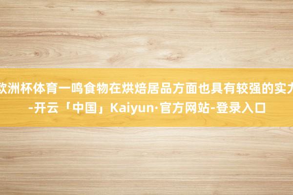 欧洲杯体育一鸣食物在烘焙居品方面也具有较强的实力-开云「中国」Kaiyun·官方网站-登录入口
