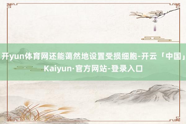 开yun体育网还能蔼然地设置受损细胞-开云「中国」Kaiyun·官方网站-登录入口