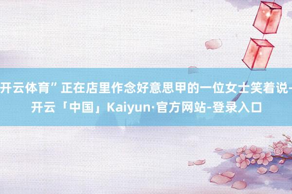 开云体育”正在店里作念好意思甲的一位女士笑着说-开云「中国」Kaiyun·官方网站-登录入口