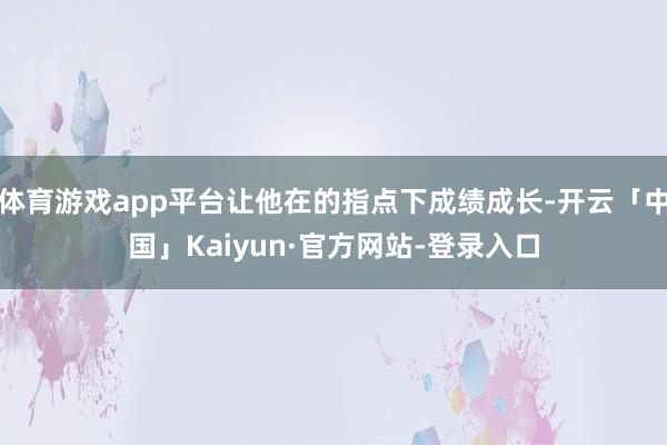 体育游戏app平台让他在的指点下成绩成长-开云「中国」Kaiyun·官方网站-登录入口