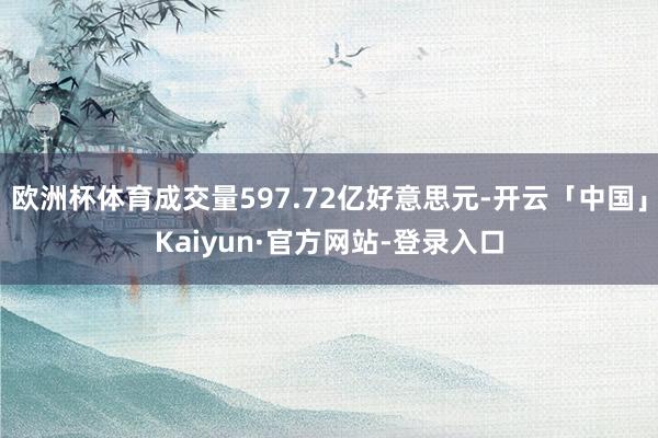 欧洲杯体育成交量597.72亿好意思元-开云「中国」Kaiyun·官方网站-登录入口