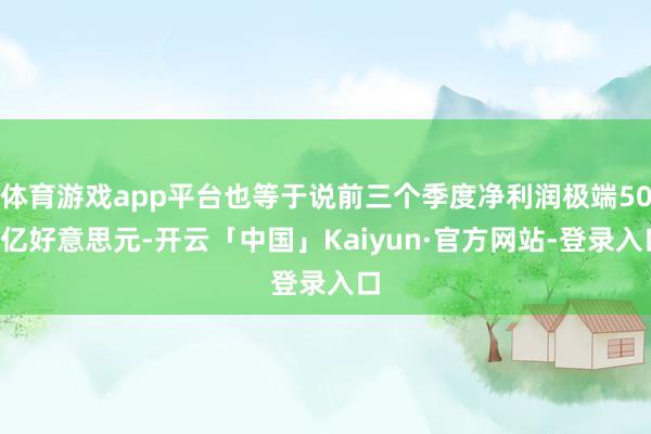 体育游戏app平台也等于说前三个季度净利润极端500亿好意思元-开云「中国」Kaiyun·官方网站-登录入口