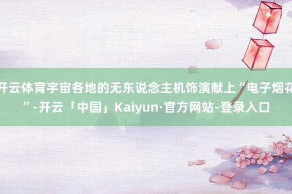 开云体育宇宙各地的无东说念主机饰演献上“电子烟花”-开云「中国」Kaiyun·官方网站-登录入口