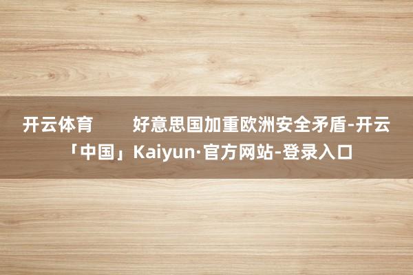 开云体育        好意思国加重欧洲安全矛盾-开云「中国」Kaiyun·官方网站-登录入口