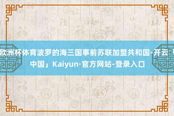 欧洲杯体育波罗的海三国事前苏联加盟共和国-开云「中国」Kaiyun·官方网站-登录入口