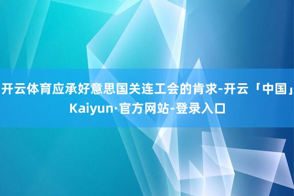 开云体育应承好意思国关连工会的肯求-开云「中国」Kaiyun·官方网站-登录入口