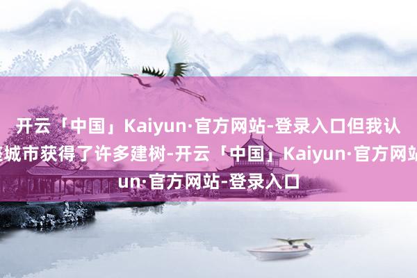 开云「中国」Kaiyun·官方网站-登录入口但我认为我在这座城市获得了许多建树-开云「中国」Kaiyun·官方网站-登录入口