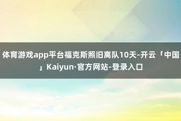体育游戏app平台福克斯照旧离队10天-开云「中国」Kaiyun·官方网站-登录入口