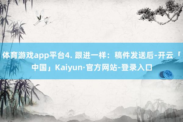 体育游戏app平台4. 跟进一样：稿件发送后-开云「中国」Kaiyun·官方网站-登录入口