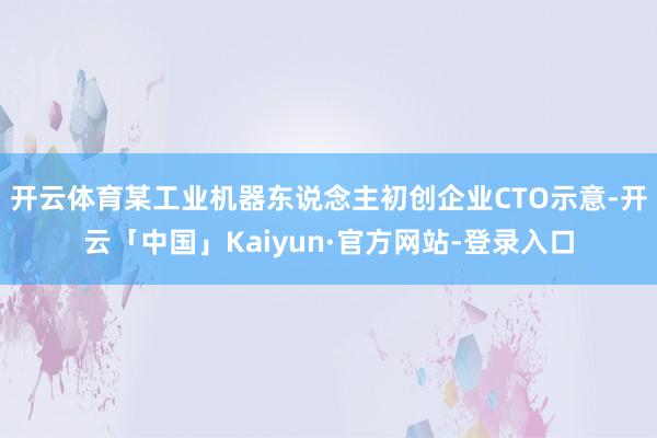 开云体育某工业机器东说念主初创企业CTO示意-开云「中国」Kaiyun·官方网站-登录入口