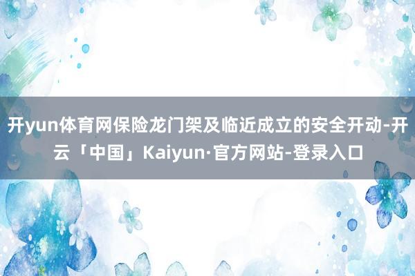 开yun体育网保险龙门架及临近成立的安全开动-开云「中国」Kaiyun·官方网站-登录入口