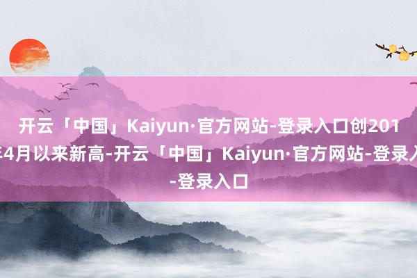 开云「中国」Kaiyun·官方网站-登录入口创2010年4月以来新高-开云「中国」Kaiyun·官方网站-登录入口