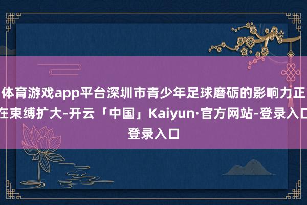 体育游戏app平台深圳市青少年足球磨砺的影响力正在束缚扩大-开云「中国」Kaiyun·官方网站-登录入口