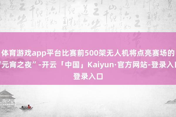体育游戏app平台比赛前500架无人机将点亮赛场的“元宵之夜”-开云「中国」Kaiyun·官方网站-登录入口