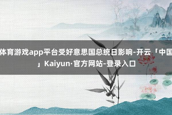 体育游戏app平台受好意思国总统日影响-开云「中国」Kaiyun·官方网站-登录入口