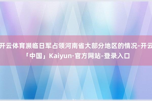 开云体育濒临日军占领河南省大部分地区的情况-开云「中国」Kaiyun·官方网站-登录入口