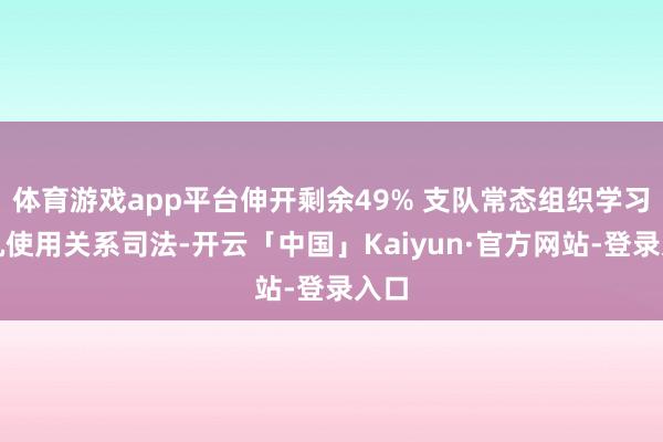 体育游戏app平台伸开剩余49% 支队常态组织学习手机使用关系司法-开云「中国」Kaiyun·官方网站-登录入口