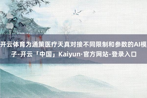 开云体育为通策医疗天真对接不同限制和参数的AI模子-开云「中国」Kaiyun·官方网站-登录入口