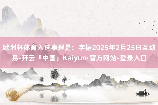 欧洲杯体育入选事理是：字据2025年2月25日互动易-开云「中国」Kaiyun·官方网站-登录入口