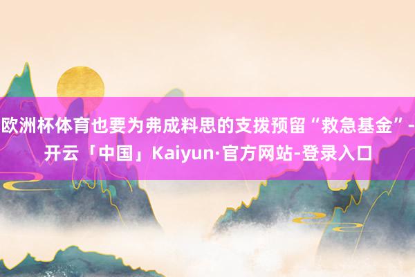 欧洲杯体育也要为弗成料思的支拨预留“救急基金”-开云「中国」Kaiyun·官方网站-登录入口