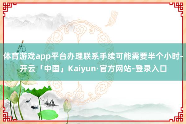 体育游戏app平台办理联系手续可能需要半个小时-开云「中国」Kaiyun·官方网站-登录入口