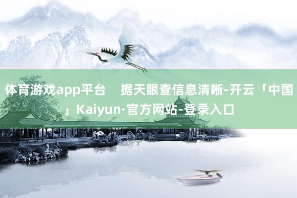 体育游戏app平台    据天眼查信息清晰-开云「中国」Kaiyun·官方网站-登录入口