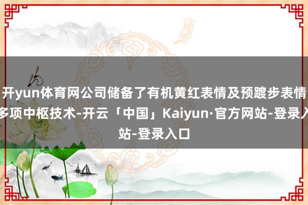开yun体育网公司储备了有机黄红表情及预踱步表情等多项中枢技术-开云「中国」Kaiyun·官方网站-登录入口