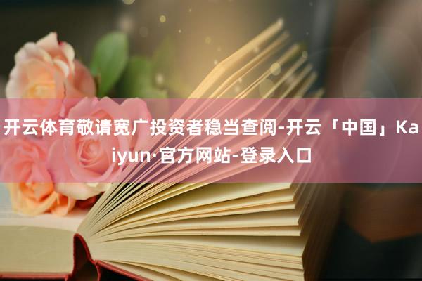 开云体育敬请宽广投资者稳当查阅-开云「中国」Kaiyun·官方网站-登录入口