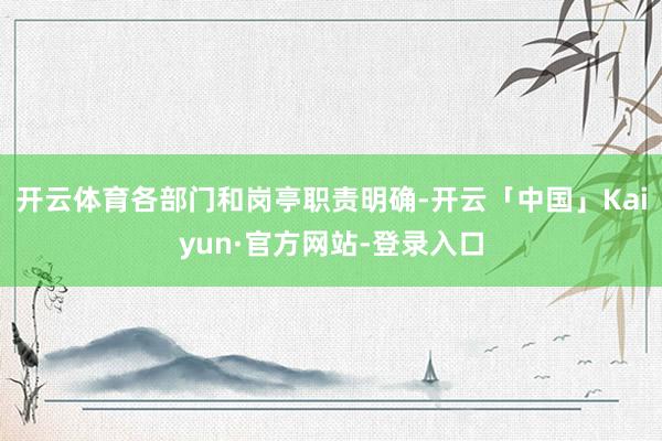 开云体育各部门和岗亭职责明确-开云「中国」Kaiyun·官方网站-登录入口