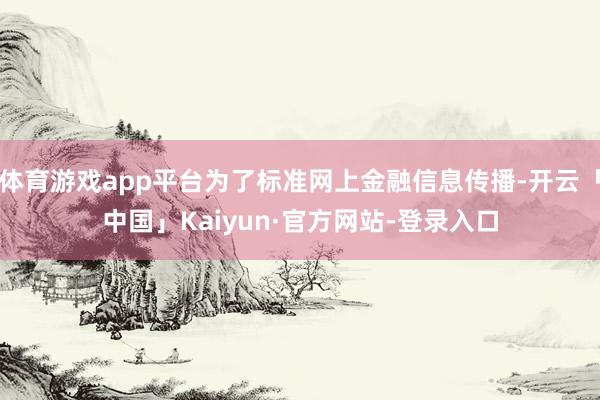 体育游戏app平台为了标准网上金融信息传播-开云「中国」Kaiyun·官方网站-登录入口