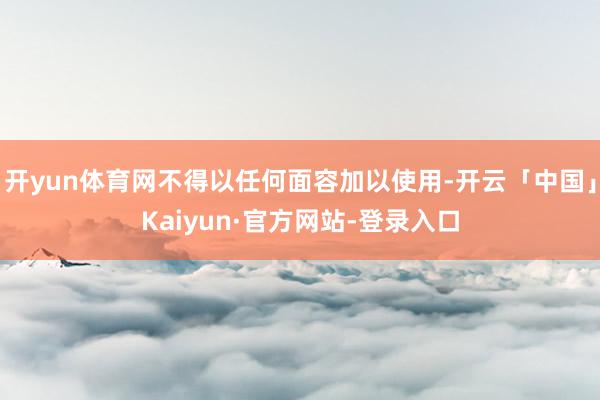 开yun体育网不得以任何面容加以使用-开云「中国」Kaiyun·官方网站-登录入口