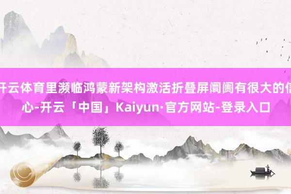 开云体育里濒临鸿蒙新架构激活折叠屏阛阓有很大的信心-开云「中国」Kaiyun·官方网站-登录入口