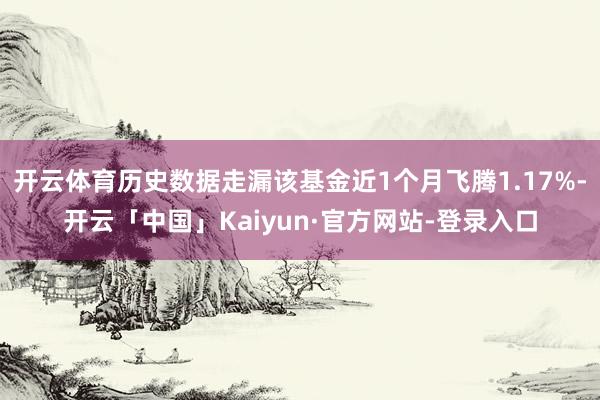 开云体育历史数据走漏该基金近1个月飞腾1.17%-开云「中国」Kaiyun·官方网站-登录入口