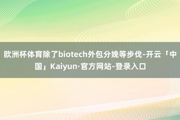 欧洲杯体育除了biotech外包分娩等步伐-开云「中国」Kaiyun·官方网站-登录入口
