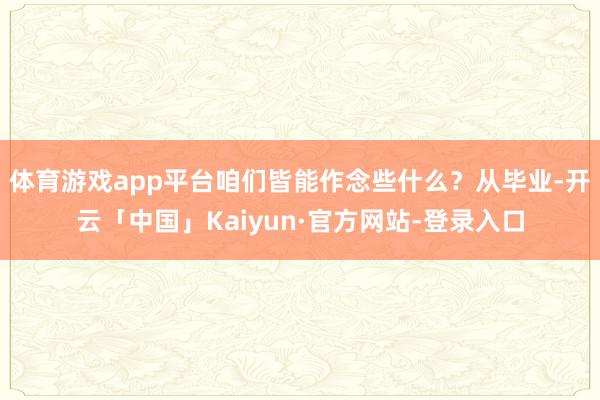 体育游戏app平台咱们皆能作念些什么？从毕业-开云「中国」Kaiyun·官方网站-登录入口