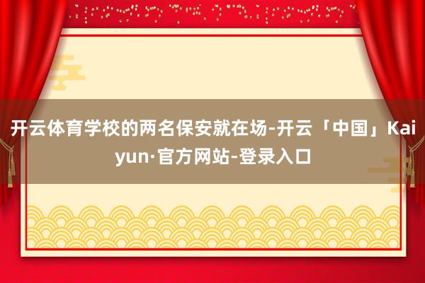 开云体育学校的两名保安就在场-开云「中国」Kaiyun·官方网站-登录入口