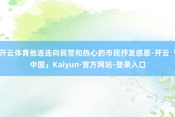 开云体育他连连向民警和热心的市民抒发感恩-开云「中国」Kaiyun·官方网站-登录入口