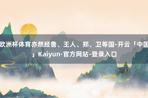 欧洲杯体育亦然经鲁、王人、郑、卫等国-开云「中国」Kaiyun·官方网站-登录入口