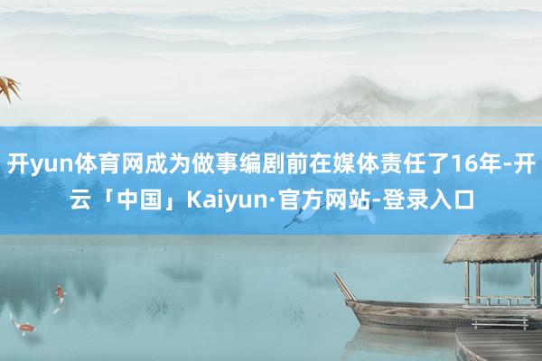 开yun体育网成为做事编剧前在媒体责任了16年-开云「中国」Kaiyun·官方网站-登录入口