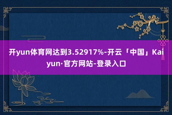 开yun体育网达到3.52917%-开云「中国」Kaiyun·官方网站-登录入口