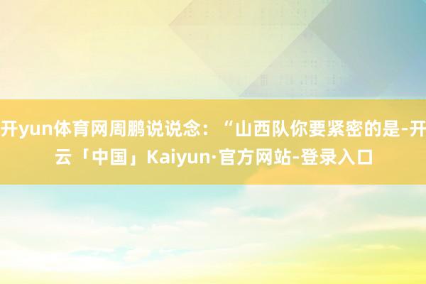 开yun体育网周鹏说说念:“山西队你要紧密的是-开云「中国」Kaiyun·官方网站-登录入口