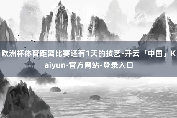 欧洲杯体育距离比赛还有1天的技艺-开云「中国」Kaiyun·官方网站-登录入口