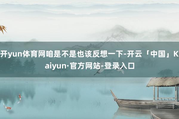 开yun体育网咱是不是也该反想一下-开云「中国」Kaiyun·官方网站-登录入口