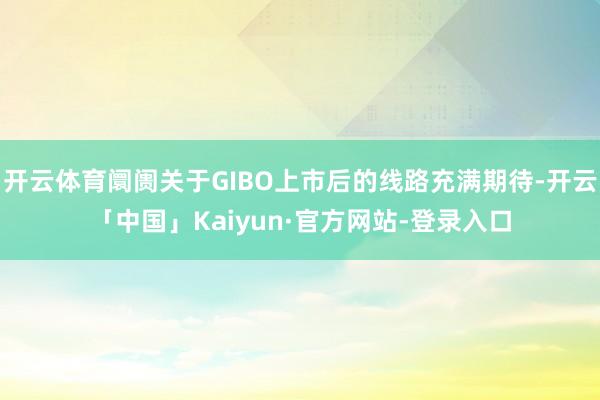 开云体育阛阓关于GIBO上市后的线路充满期待-开云「中国」Kaiyun·官方网站-登录入口