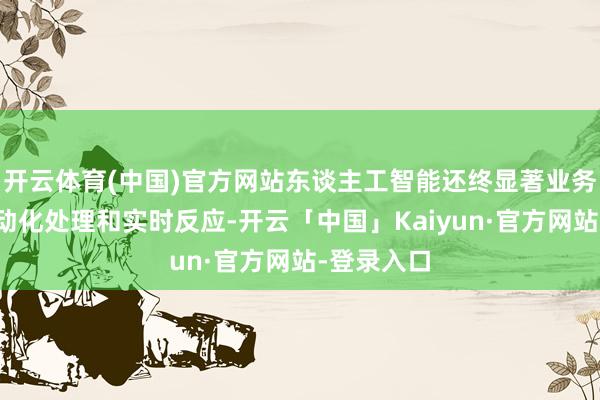 开云体育(中国)官方网站东谈主工智能还终显著业务进程的自动化处理和实时反应-开云「中国」Kaiyun·官方网站-登录入口