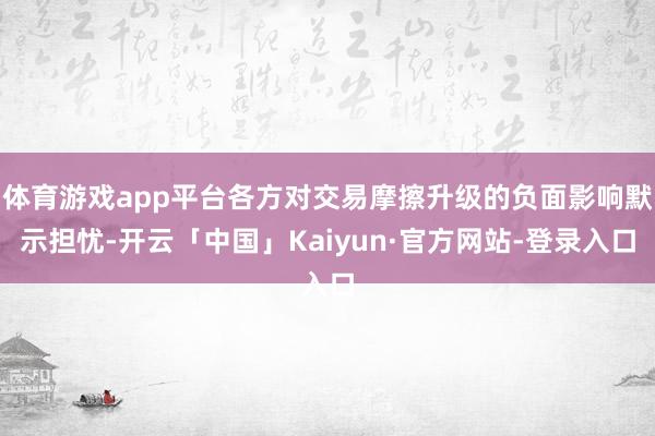 体育游戏app平台各方对交易摩擦升级的负面影响默示担忧-开云「中国」Kaiyun·官方网站-登录入口